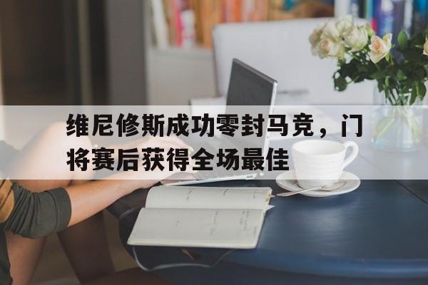 包含维尼修斯成功零封马竞，门将赛后获得全场最佳的词条